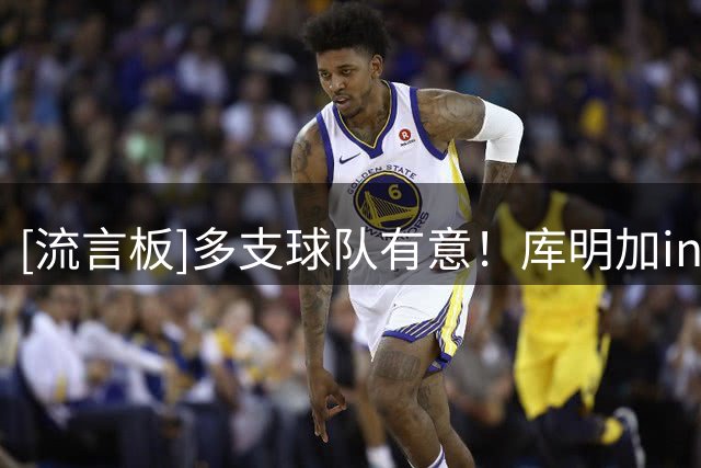 [流言板]多支球队有意！库明加ins晒出自己的带娃日常与球迷分享